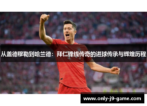 从盖德穆勒到哈兰德：拜仁锋线传奇的进球传承与辉煌历程