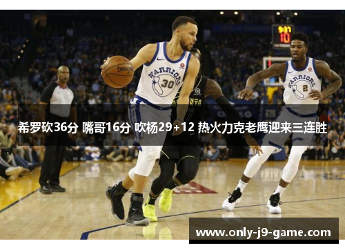 希罗砍36分 嘴哥16分 吹杨29+12 热火力克老鹰迎来三连胜