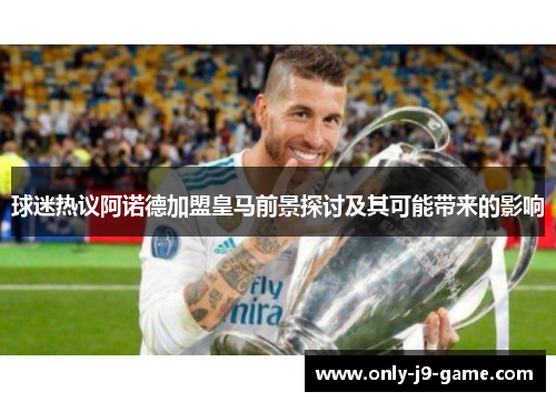 球迷热议阿诺德加盟皇马前景探讨及其可能带来的影响