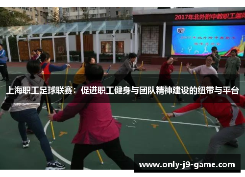 上海职工足球联赛：促进职工健身与团队精神建设的纽带与平台