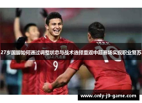 27岁国脚如何通过调整状态与战术选择重返中超赛场实现职业复苏