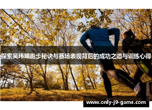 探索吴玮曦跑步秘诀与赛场表现背后的成功之道与训练心得