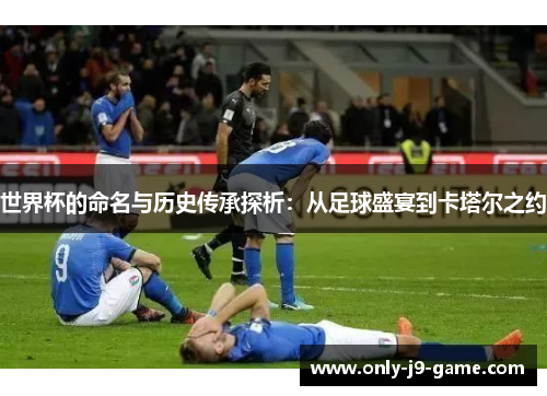 世界杯的命名与历史传承探析：从足球盛宴到卡塔尔之约