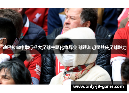 迪巴拉家中举行盛大足球主题化妆舞会 球迷和明星共庆足球魅力
