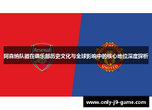 阿森纳队徽在俱乐部历史文化与全球影响中的核心地位深度探析