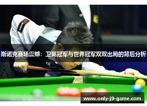 斯诺克赛场震撼：卫冕冠军与世界冠军双双出局的背后分析