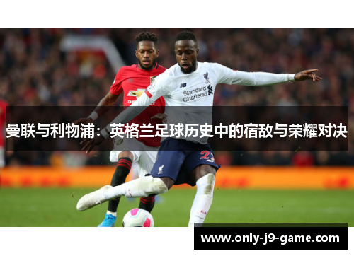 曼联与利物浦：英格兰足球历史中的宿敌与荣耀对决