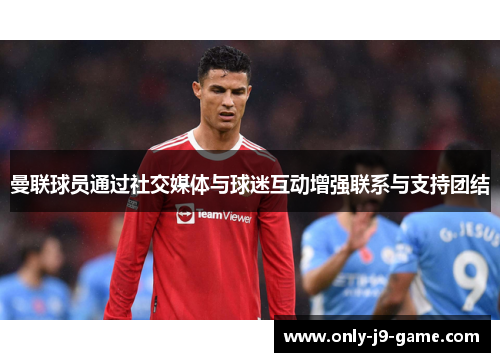曼联球员通过社交媒体与球迷互动增强联系与支持团结