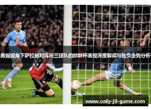 数据视角下萨拉赫对阵荷兰球队的欧联杯表现深度解读与胜负走势分析