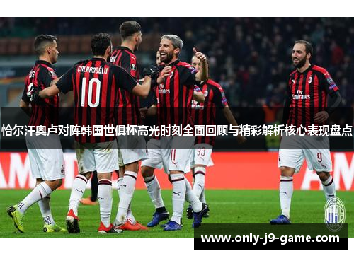 恰尔汗奥卢对阵韩国世俱杯高光时刻全面回顾与精彩解析核心表现盘点