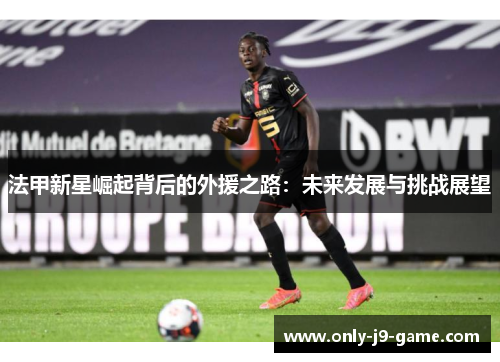法甲新星崛起背后的外援之路：未来发展与挑战展望