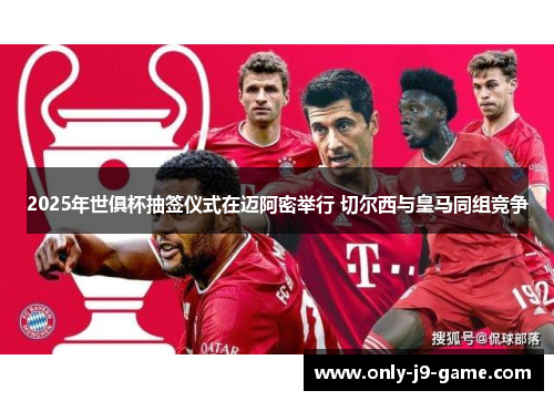 2025年世俱杯抽签仪式在迈阿密举行 切尔西与皇马同组竞争