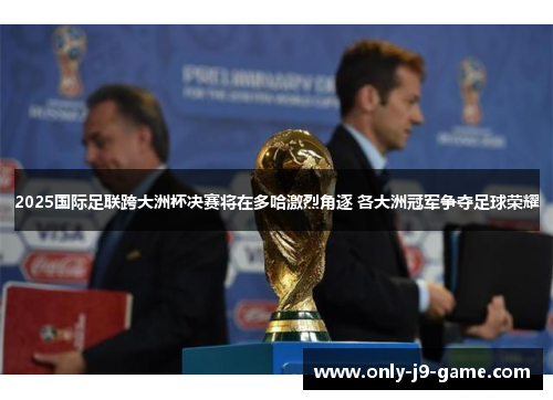 2025国际足联跨大洲杯决赛将在多哈激烈角逐 各大洲冠军争夺足球荣耀