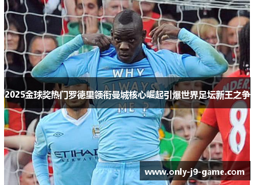 2025金球奖热门罗德里领衔曼城核心崛起引爆世界足坛新王之争