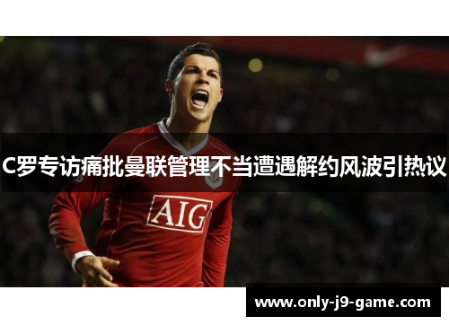 C罗专访痛批曼联管理不当遭遇解约风波引热议