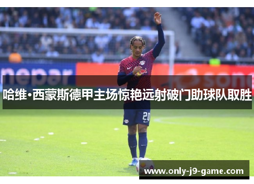 哈维·西蒙斯德甲主场惊艳远射破门助球队取胜