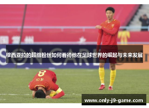 穆西亚拉的超级粉丝如何看待他在足球世界的崛起与未来发展