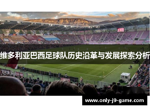 维多利亚巴西足球队历史沿革与发展探索分析 维多利亚巴西足球队历史沿革与发展探索分析