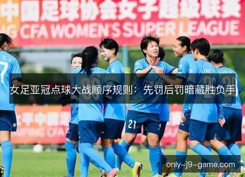 女足亚冠点球大战顺序规则：先罚后罚暗藏胜负手