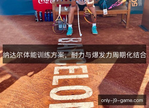 纳达尔体能训练方案,耐力与爆发力周期化结合 纳达尔体能训练方案,耐力与爆发力周期化结合