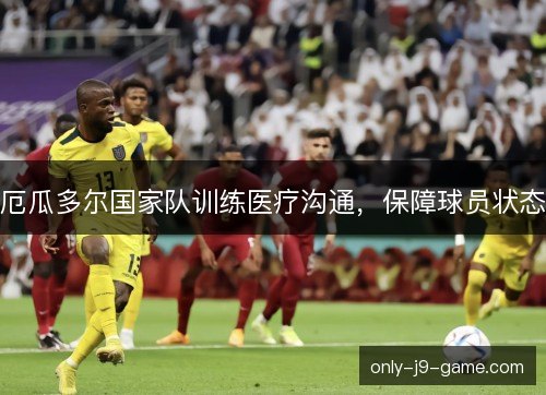 厄瓜多尔国家队训练医疗沟通,保障球员状态 厄瓜多尔国家队训练医疗沟通,保障球员状态