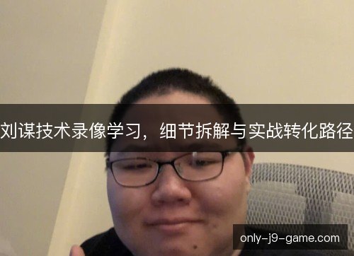 刘谋技术录像学习，细节拆解与实战转化路径